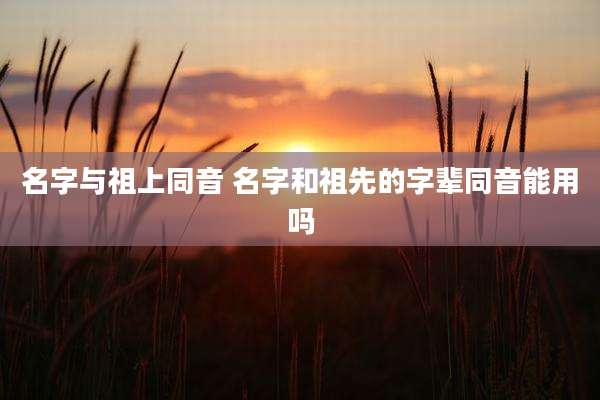 名字与祖上同音 名字和祖先的字辈同音能用吗