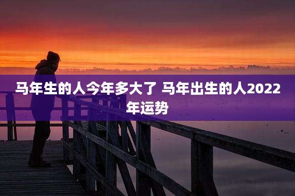 马年生的人今年多大了 马年出生的人2022年运势