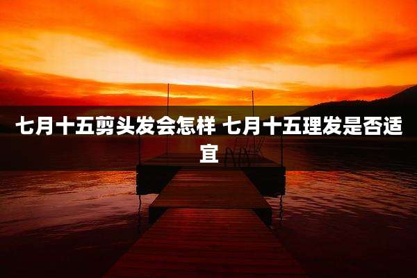 七月十五剪头发会怎样 七月十五理发是否适宜