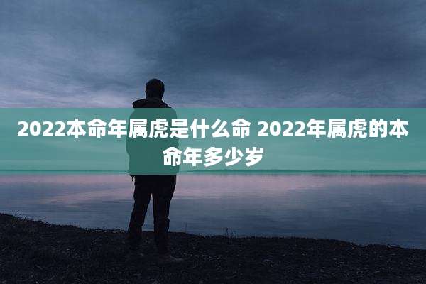 2022本命年属虎是什么命 2022年属虎的本命年多少岁
