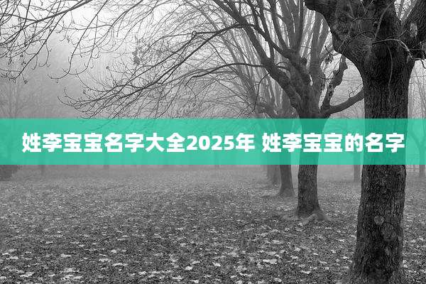 姓李宝宝名字大全2025年 姓李宝宝的名字
