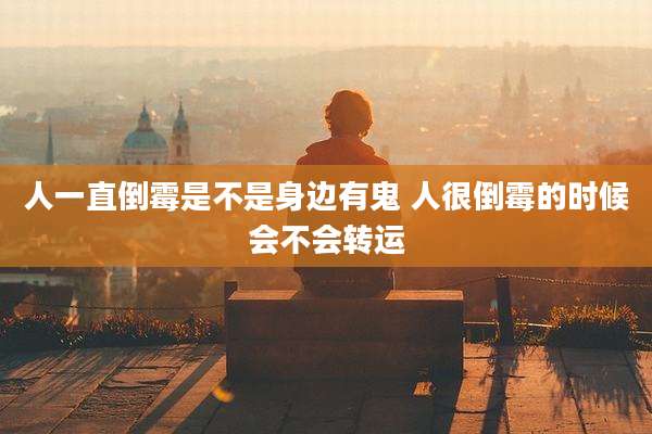 人一直倒霉是不是身边有鬼 人很倒霉的时候会不会转运