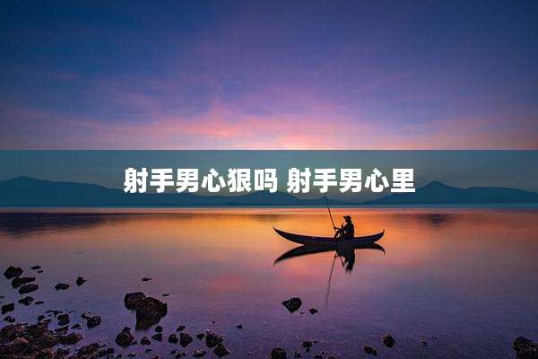 射手男心狠吗 射手男心里