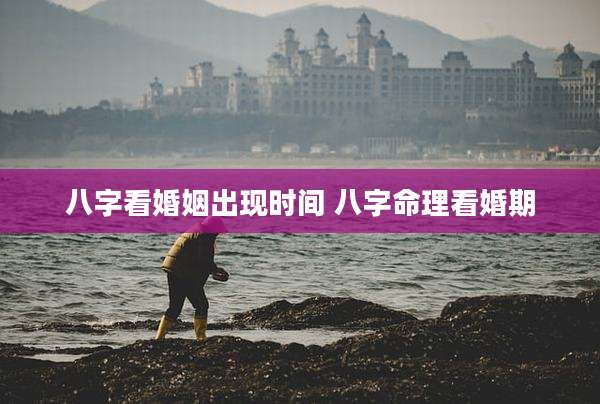 八字看婚姻出现时间 八字命理看婚期