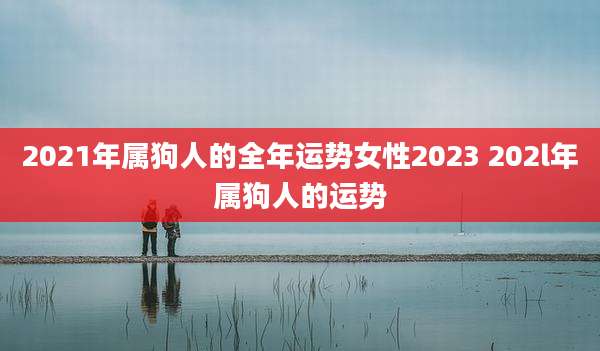 2021年属狗人的全年运势女性2023 202l年属狗人的运势