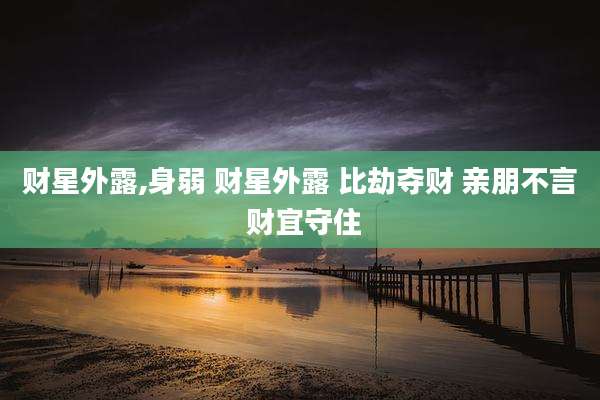 财星外露,身弱 财星外露 比劫夺财 亲朋不言 财宜守住