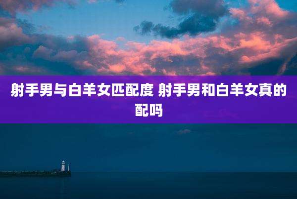 射手男与白羊女匹配度 射手男和白羊女真的配吗
