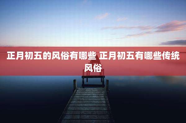 正月初五的风俗有哪些 正月初五有哪些传统风俗
