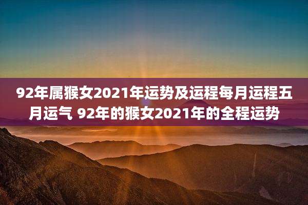 92年属猴女2021年运势及运程每月运程五月运气 92年的猴女2021年的全程运势