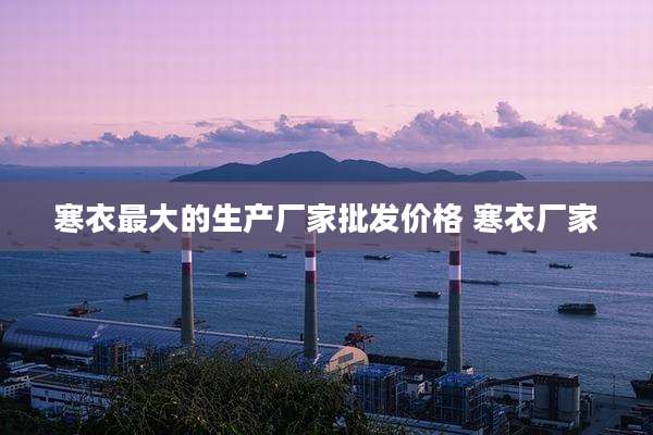 寒衣最大的生产厂家批发价格 寒衣厂家