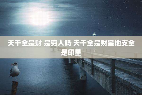 天干全是财 是穷人吗 天干全是财星地支全是印星
