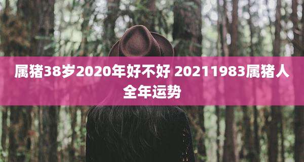 属猪38岁2020年好不好 20211983属猪人全年运势