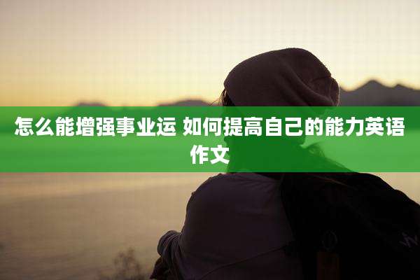 怎么能增强事业运 如何提高自己的能力英语作文
