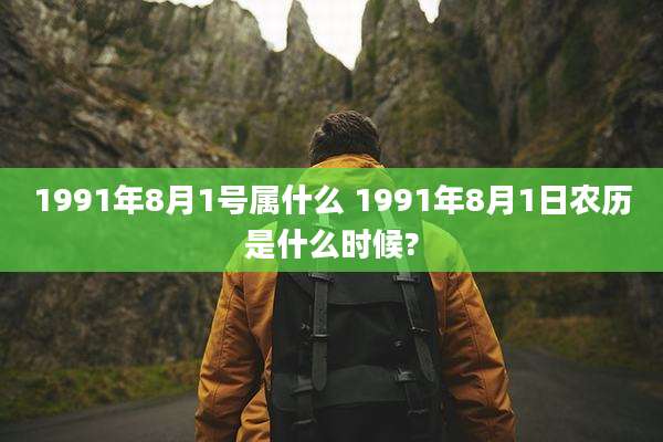 1991年8月1号属什么 1991年8月1日农历是什么时候?
