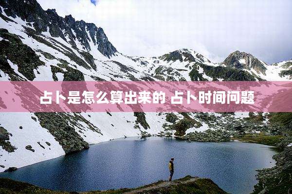占卜是怎么算出来的 占卜时间问题