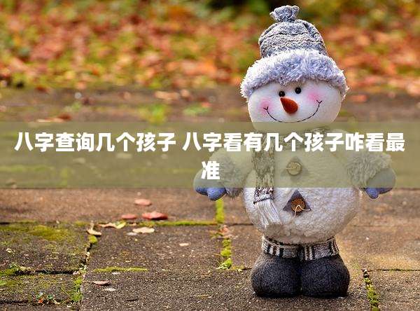 八字查询几个孩子 八字看有几个孩子咋看最准