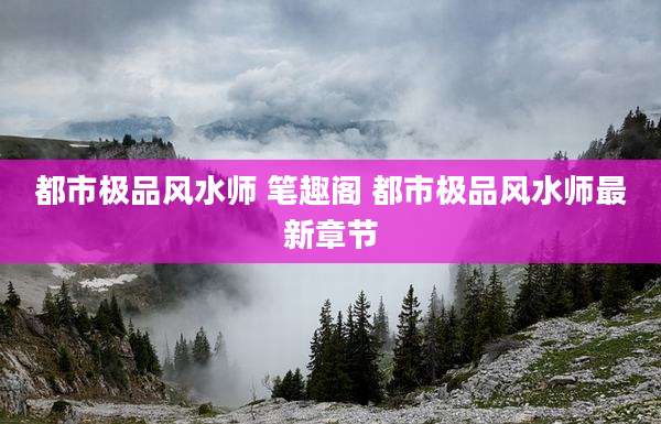 都市极品风水师 笔趣阁 都市极品风水师最新章节