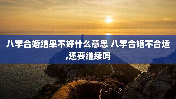 八字合婚结果不好什么意思 八字合婚不合适,还要继续吗