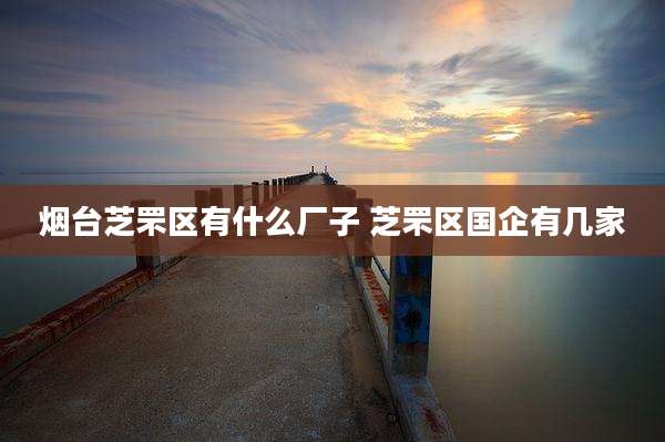 烟台芝罘区有什么厂子 芝罘区国企有几家