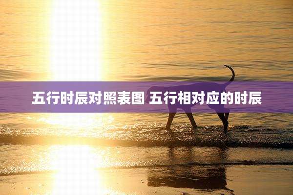 五行时辰对照表图 五行相对应的时辰