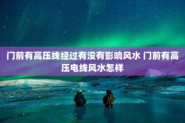 门前有高压线经过有没有影响风水 门前有高压电线风水怎样