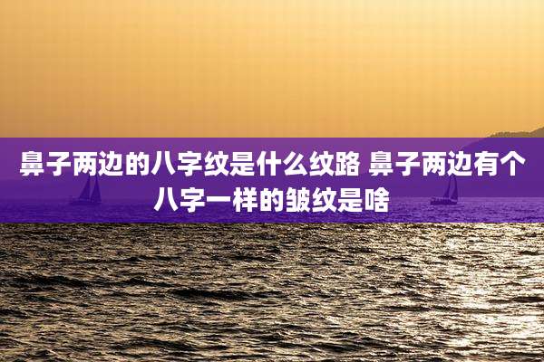 鼻子两边的八字纹是什么纹路 鼻子两边有个八字一样的皱纹是啥