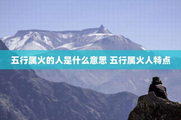 五行属火的人是什么意思 五行属火人特点