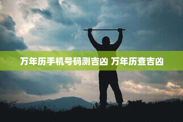 万年历手机号码测吉凶 万年历查吉凶