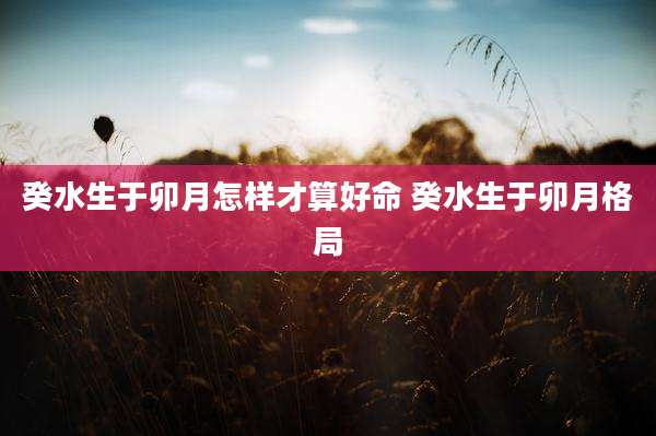癸水生于卯月怎样才算好命 癸水生于卯月格局