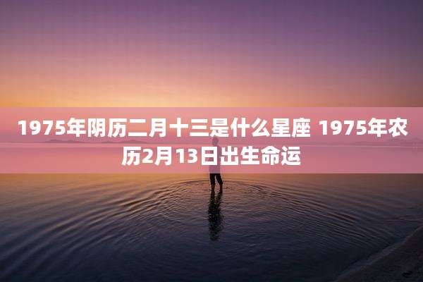 1975年阴历二月十三是什么星座 1975年农历2月13日出生命运