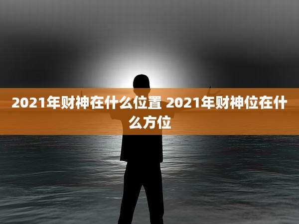 2021年财神在什么位置 2021年财神位在什么方位