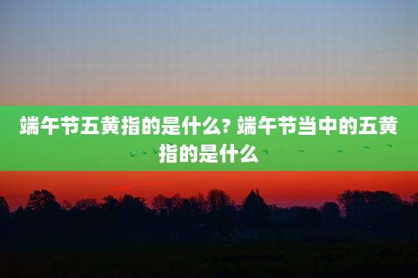 端午节五黄指的是什么? 端午节当中的五黄指的是什么