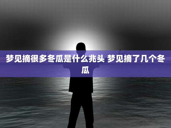 梦见摘很多冬瓜是什么兆头 梦见摘了几个冬瓜