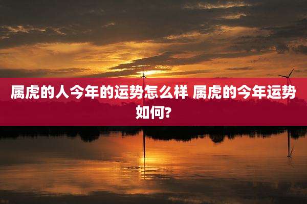 属虎的人今年的运势怎么样 属虎的今年运势如何?