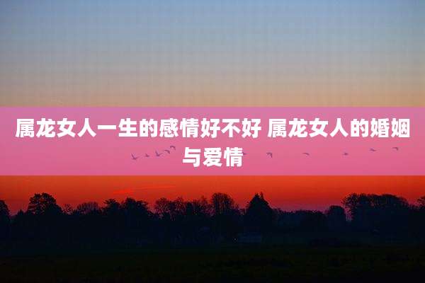 属龙女人一生的感情好不好 属龙女人的婚姻与爱情