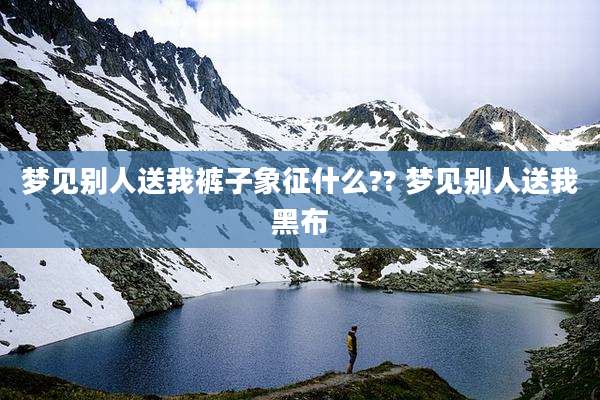梦见别人送我裤子象征什么?? 梦见别人送我黑布