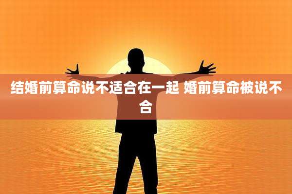 结婚前算命说不适合在一起 婚前算命被说不合