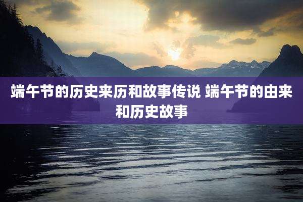 端午节的历史来历和故事传说 端午节的由来和历史故事