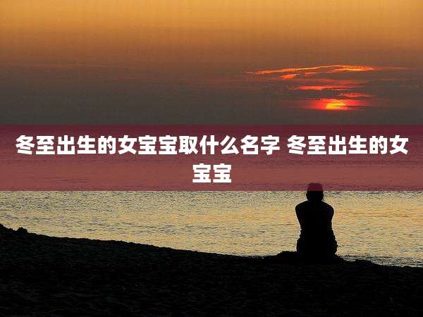 冬至出生的女宝宝取什么名字 冬至出生的女宝宝