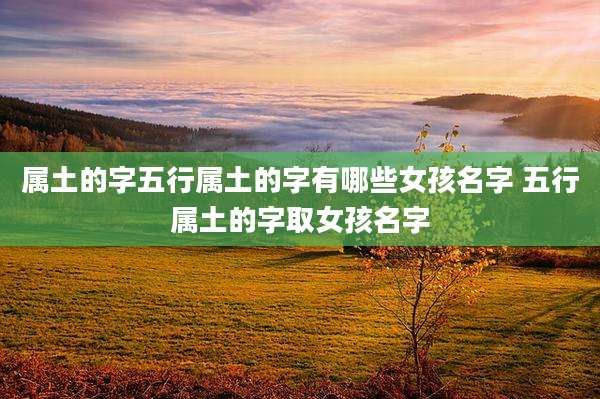 属土的字五行属土的字有哪些女孩名字 五行属土的字取女孩名字