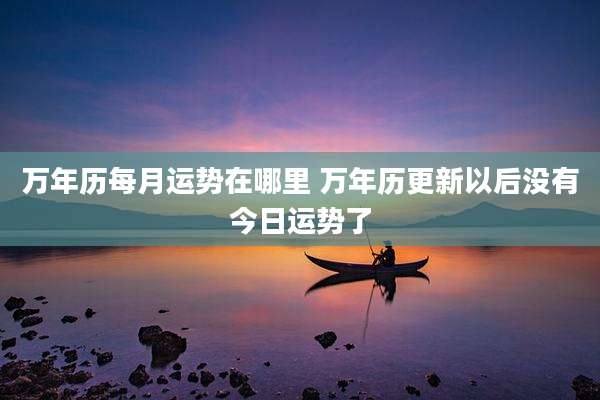 万年历每月运势在哪里 万年历更新以后没有今日运势了