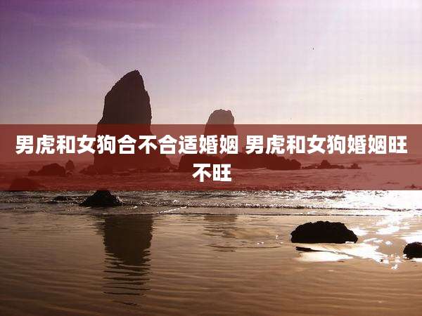 男虎和女狗合不合适婚姻 男虎和女狗婚姻旺不旺