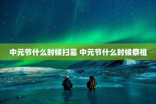 中元节什么时候扫墓 中元节什么时候祭祖