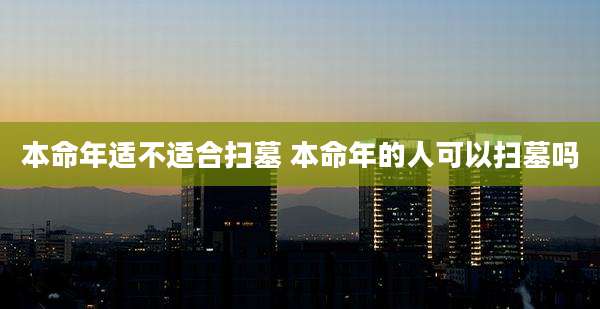 本命年适不适合扫墓 本命年的人可以扫墓吗
