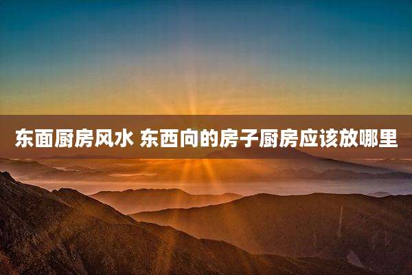 东面厨房风水 东西向的房子厨房应该放哪里
