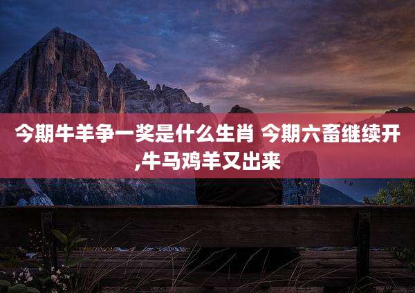 今期牛羊争一奖是什么生肖 今期六畜继续开,牛马鸡羊又出来