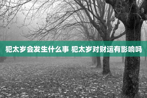 犯太岁会发生什么事 犯太岁对财运有影响吗