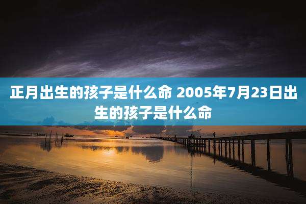 正月出生的孩子是什么命 2005年7月23日出生的孩子是什么命