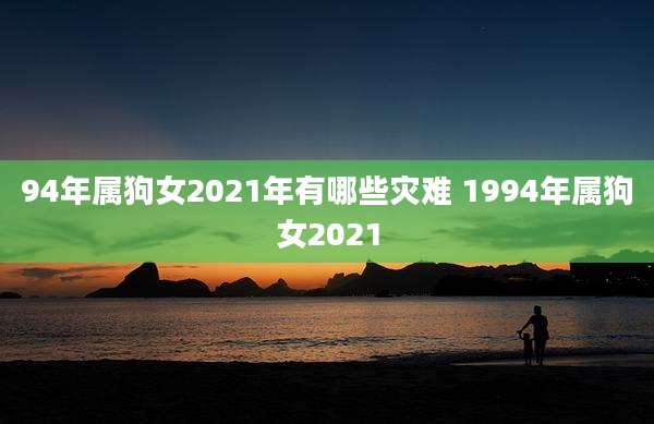 94年属狗女2021年有哪些灾难 1994年属狗女2021