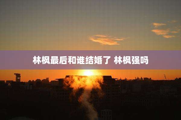 林枫最后和谁结婚了 林枫强吗